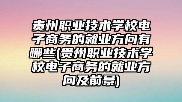 貴州職業(yè)技術(shù)學(xué)校電子商務(wù)的就業(yè)方向有哪些(貴州職業(yè)技術(shù)學(xué)校電子商務(wù)的就業(yè)方向及前景)