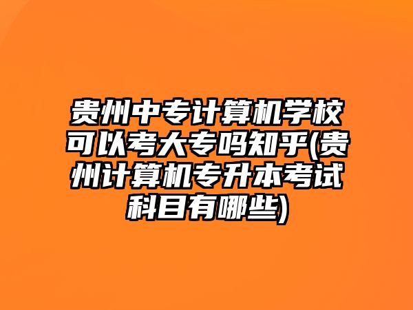 貴州中專計(jì)算機(jī)學(xué)校可以考大專嗎知乎(貴州計(jì)算機(jī)專升本考試科目有哪些)