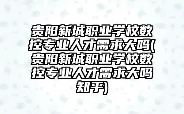 貴陽新城職業(yè)學校數控專業(yè)人才需求大嗎(貴陽新城職業(yè)學校數控專業(yè)人才需求大嗎知乎)