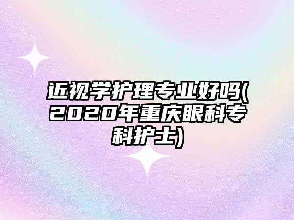 近視學(xué)護(hù)理專業(yè)好嗎(2020年重慶眼科專科護(hù)士)