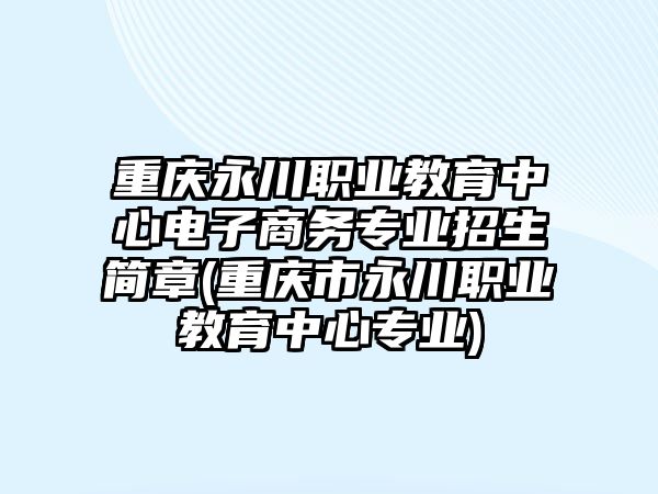 重慶永川職業(yè)教育中心電子商務(wù)專業(yè)招生簡章(重慶市永川職業(yè)教育中心專業(yè))