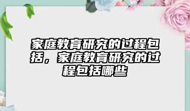 家庭教育研究的過程包括，家庭教育研究的過程包括哪些