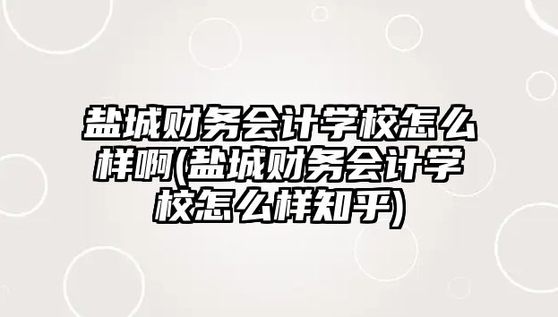 鹽城財(cái)務(wù)會(huì)計(jì)學(xué)校怎么樣啊(鹽城財(cái)務(wù)會(huì)計(jì)學(xué)校怎么樣知乎)