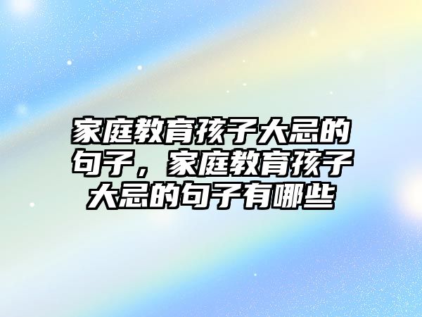 家庭教育孩子大忌的句子，家庭教育孩子大忌的句子有哪些