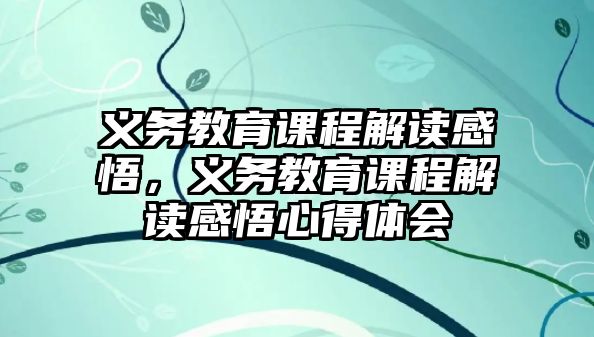 義務教育課程解讀感悟，義務教育課程解讀感悟心得體會