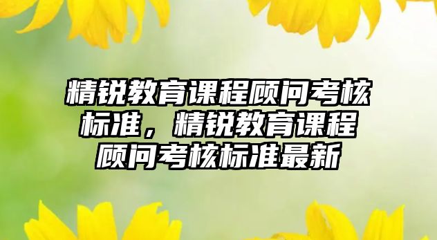 精銳教育課程顧問考核標(biāo)準(zhǔn)，精銳教育課程顧問考核標(biāo)準(zhǔn)最新