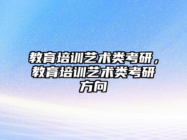 教育培訓藝術類考研，教育培訓藝術類考研方向