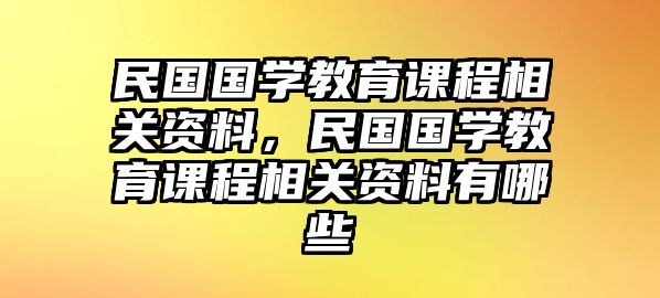 民國國學(xué)教育課程相關(guān)資料，民國國學(xué)教育課程相關(guān)資料有哪些