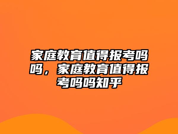 家庭教育值得報考嗎嗎，家庭教育值得報考嗎嗎知乎