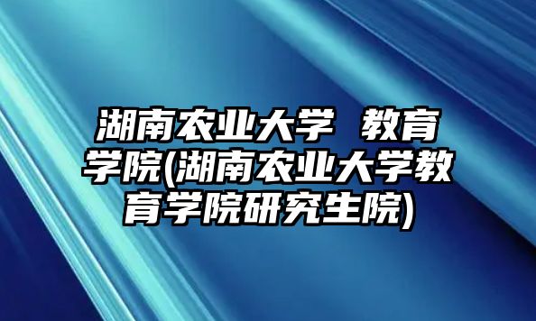 湖南農(nóng)業(yè)大學 教育學院(湖南農(nóng)業(yè)大學教育學院研究生院)