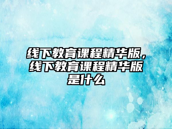 線下教育課程精華版，線下教育課程精華版是什么