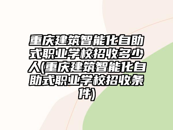 重慶建筑智能化自助式職業(yè)學(xué)校招收多少人(重慶建筑智能化自助式職業(yè)學(xué)校招收條件)