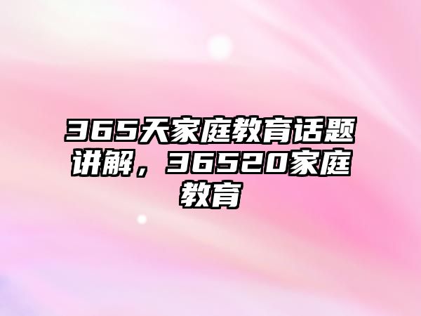 365天家庭教育話題講解，36520家庭教育