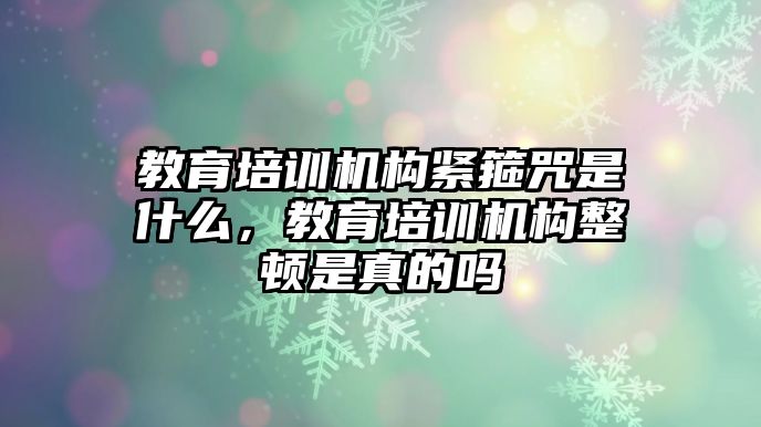 教育培訓(xùn)機(jī)構(gòu)緊箍咒是什么，教育培訓(xùn)機(jī)構(gòu)整頓是真的嗎