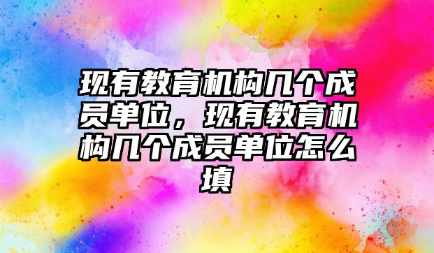 現(xiàn)有教育機(jī)構(gòu)幾個(gè)成員單位，現(xiàn)有教育機(jī)構(gòu)幾個(gè)成員單位怎么填