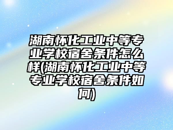 湖南懷化工業(yè)中等專業(yè)學(xué)校宿舍條件怎么樣(湖南懷化工業(yè)中等專業(yè)學(xué)校宿舍條件如何)