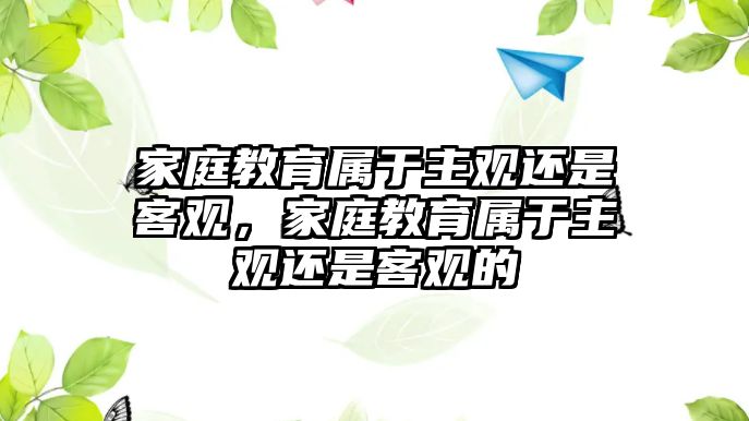 家庭教育屬于主觀還是客觀，家庭教育屬于主觀還是客觀的