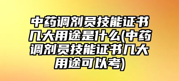 中藥調劑員技能證書幾大用途是什么(中藥調劑員技能證書幾大用途可以考)