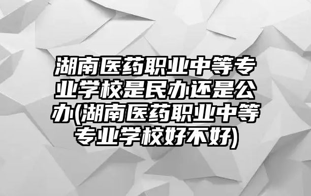 湖南醫(yī)藥職業(yè)中等專業(yè)學(xué)校是民辦還是公辦(湖南醫(yī)藥職業(yè)中等專業(yè)學(xué)校好不好)