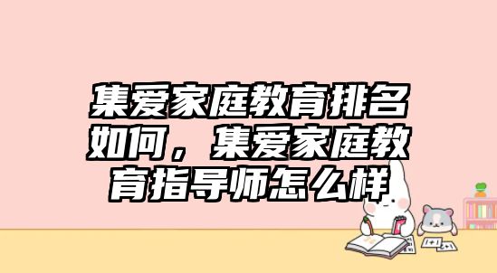 集愛家庭教育排名如何，集愛家庭教育指導(dǎo)師怎么樣