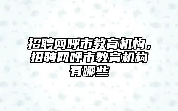 招聘網(wǎng)呼市教育機(jī)構(gòu)，招聘網(wǎng)呼市教育機(jī)構(gòu)有哪些