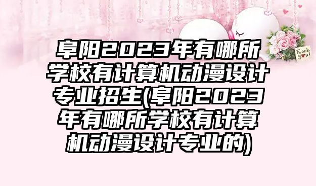 阜陽(yáng)2023年有哪所學(xué)校有計(jì)算機(jī)動(dòng)漫設(shè)計(jì)專(zhuān)業(yè)招生(阜陽(yáng)2023年有哪所學(xué)校有計(jì)算機(jī)動(dòng)漫設(shè)計(jì)專(zhuān)業(yè)的)