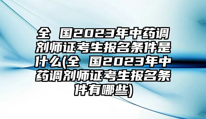 全 國2023年中藥調(diào)劑師證考生報名條件是什么(全 國2023年中藥調(diào)劑師證考生報名條件有哪些)