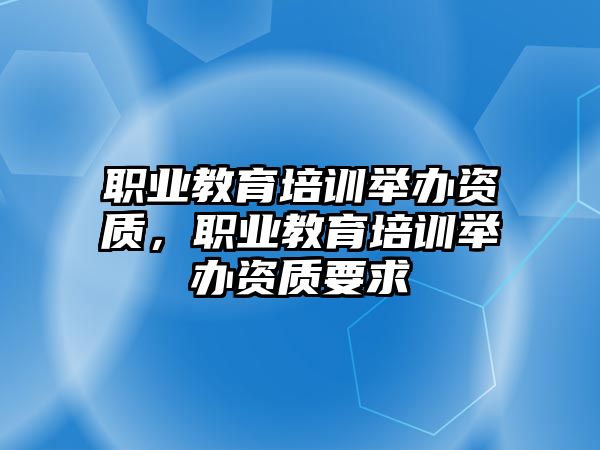 職業(yè)教育培訓舉辦資質，職業(yè)教育培訓舉辦資質要求