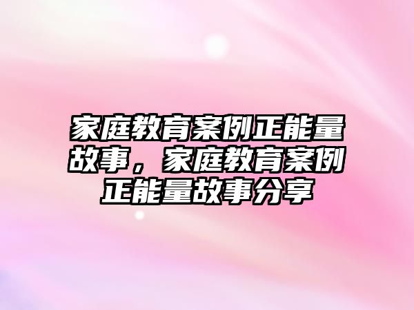 家庭教育案例正能量故事，家庭教育案例正能量故事分享