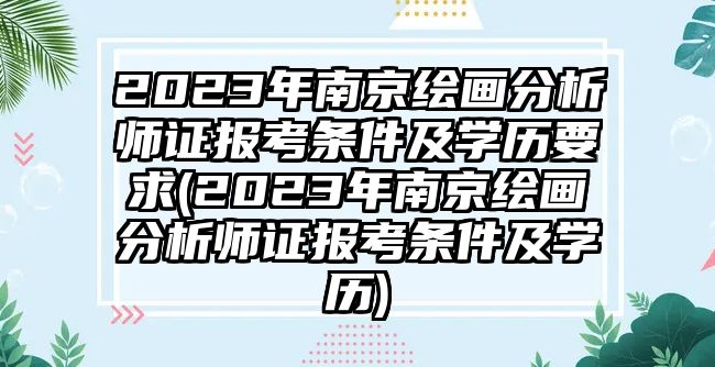 2023年南京繪畫(huà)分析師證報(bào)考條件及學(xué)歷要求(2023年南京繪畫(huà)分析師證報(bào)考條件及學(xué)歷)