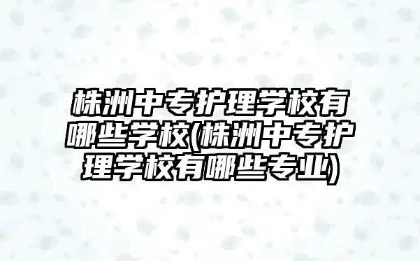 株洲中專護理學校有哪些學校(株洲中專護理學校有哪些專業(yè))