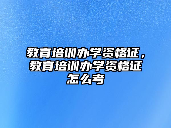 教育培訓(xùn)辦學(xué)資格證，教育培訓(xùn)辦學(xué)資格證怎么考