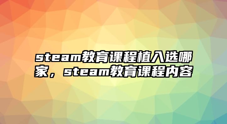 steam教育課程植入選哪家，steam教育課程內(nèi)容