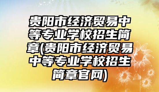 貴陽市經(jīng)濟貿(mào)易中等專業(yè)學校招生簡章(貴陽市經(jīng)濟貿(mào)易中等專業(yè)學校招生簡章官網(wǎng))