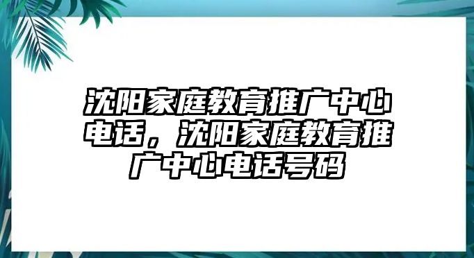 沈陽家庭教育推廣中心電話，沈陽家庭教育推廣中心電話號碼