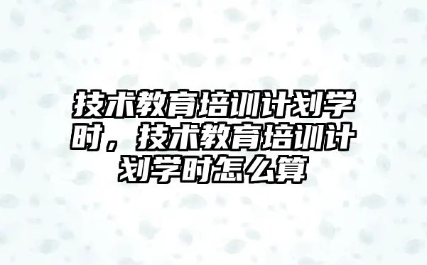 技術教育培訓計劃學時，技術教育培訓計劃學時怎么算