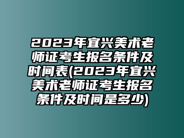 2023年宜興美術(shù)老師證考生報(bào)名條件及時(shí)間表(2023年宜興美術(shù)老師證考生報(bào)名條件及時(shí)間是多少)