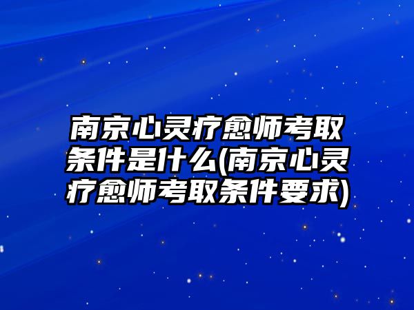 南京心靈療愈師考取條件是什么(南京心靈療愈師考取條件要求)