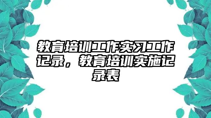 教育培訓(xùn)工作實(shí)習(xí)工作記錄，教育培訓(xùn)實(shí)施記錄表