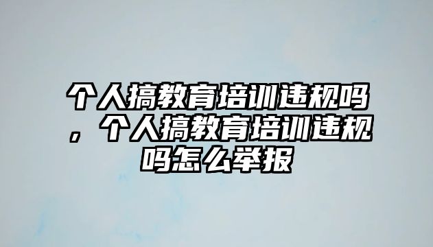 個人搞教育培訓違規(guī)嗎，個人搞教育培訓違規(guī)嗎怎么舉報