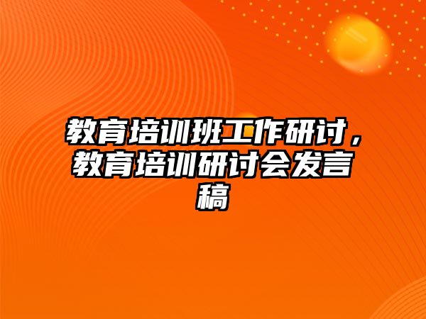 教育培訓(xùn)班工作研討，教育培訓(xùn)研討會發(fā)言稿