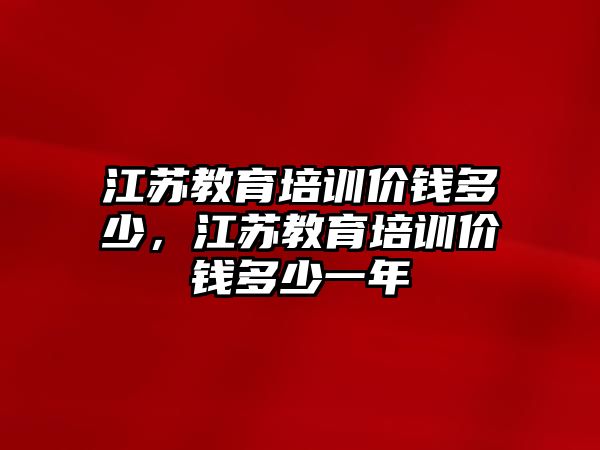 江蘇教育培訓價錢多少，江蘇教育培訓價錢多少一年