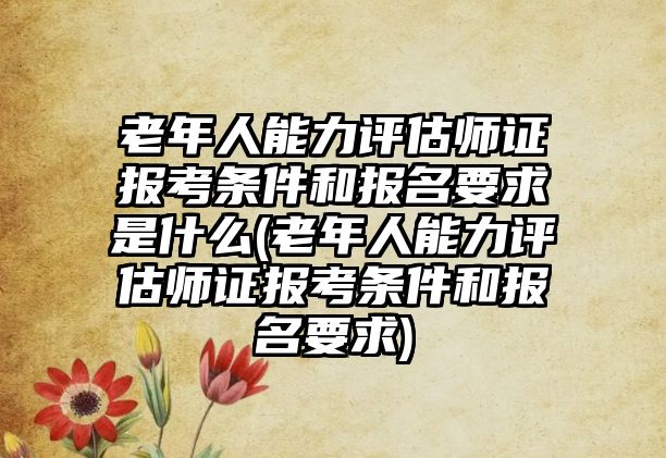 老年人能力評估師證報考條件和報名要求是什么(老年人能力評估師證報考條件和報名要求)