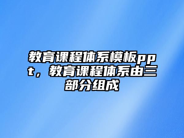 教育課程體系模板ppt，教育課程體系由三部分組成