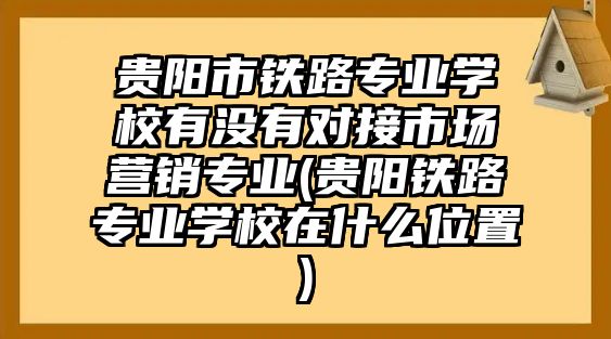 貴陽市鐵路專業(yè)學校有沒有對接市場營銷專業(yè)(貴陽鐵路專業(yè)學校在什么位置)