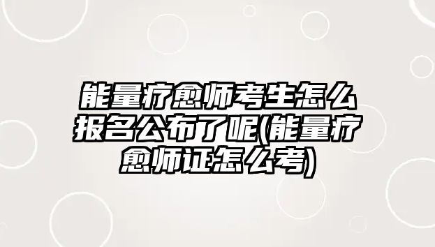 能量療愈師考生怎么報名公布了呢(能量療愈師證怎么考)