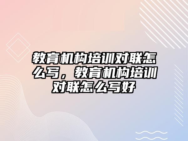 教育機構(gòu)培訓(xùn)對聯(lián)怎么寫，教育機構(gòu)培訓(xùn)對聯(lián)怎么寫好