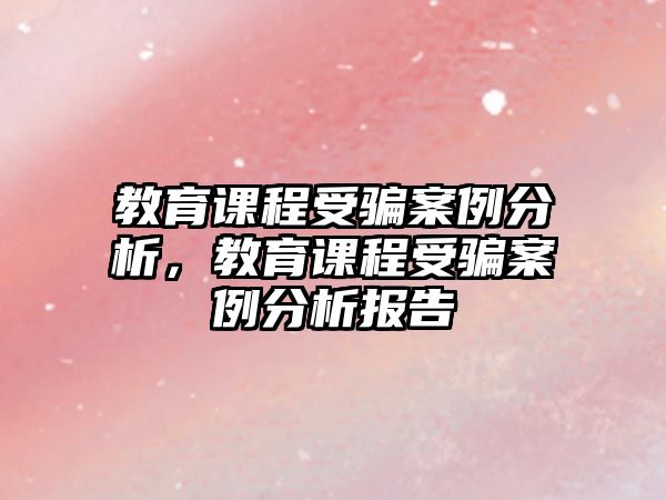 教育課程受騙案例分析，教育課程受騙案例分析報告