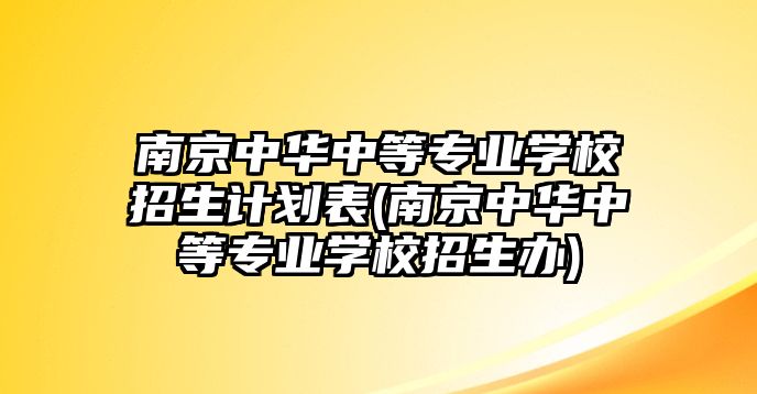 南京中華中等專業(yè)學(xué)校招生計(jì)劃表(南京中華中等專業(yè)學(xué)校招生辦)