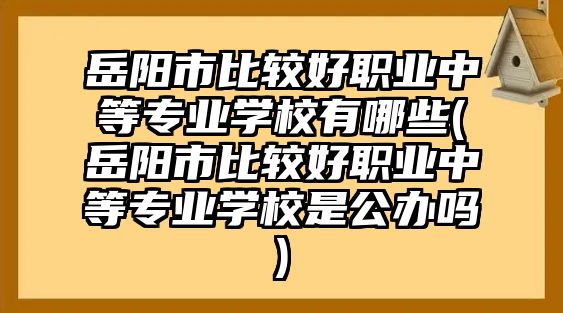 岳陽市比較好職業(yè)中等專業(yè)學(xué)校有哪些(岳陽市比較好職業(yè)中等專業(yè)學(xué)校是公辦嗎)